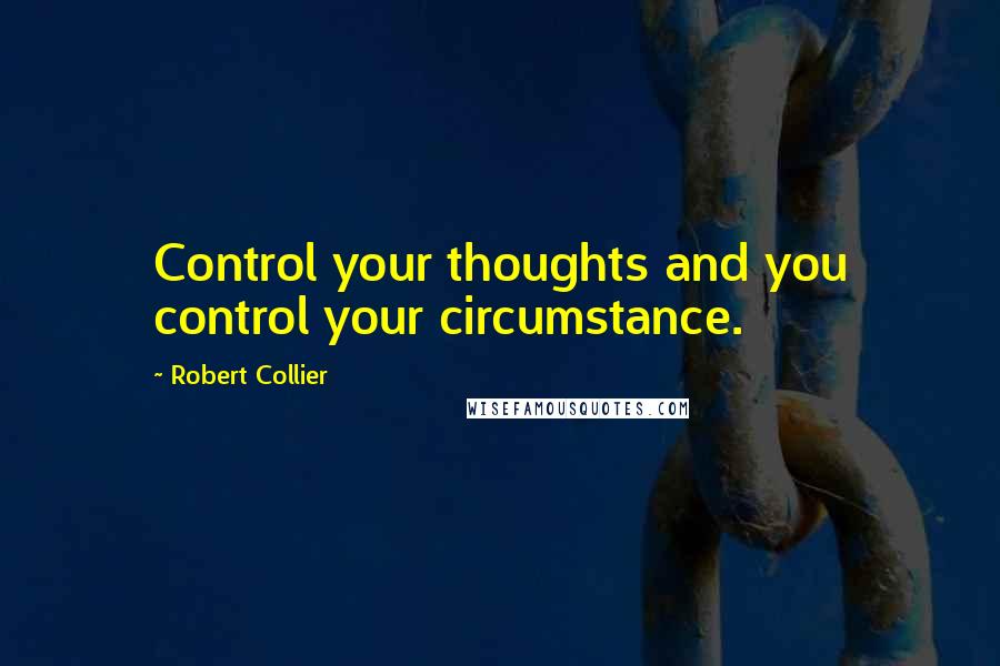 Robert Collier Quotes: Control your thoughts and you control your circumstance.