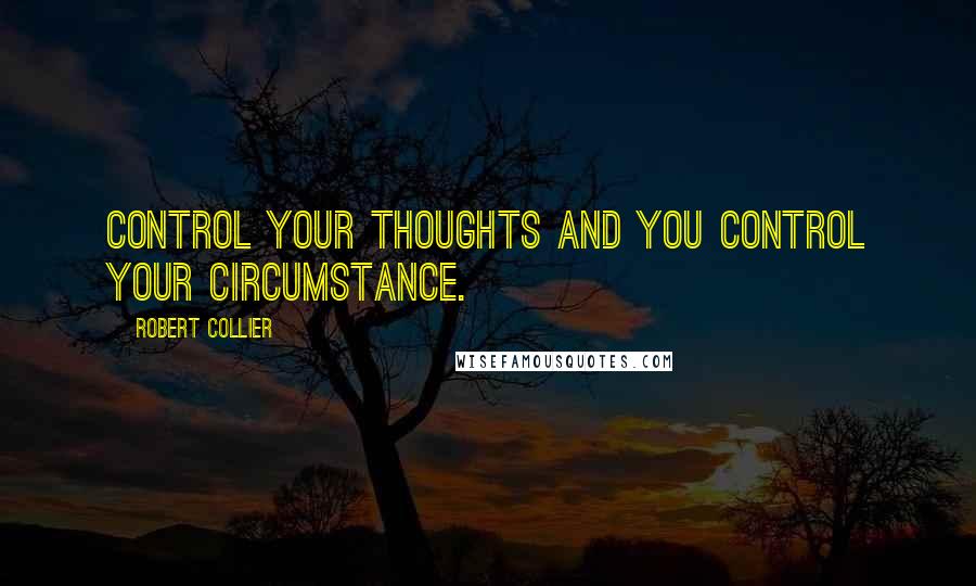 Robert Collier Quotes: Control your thoughts and you control your circumstance.