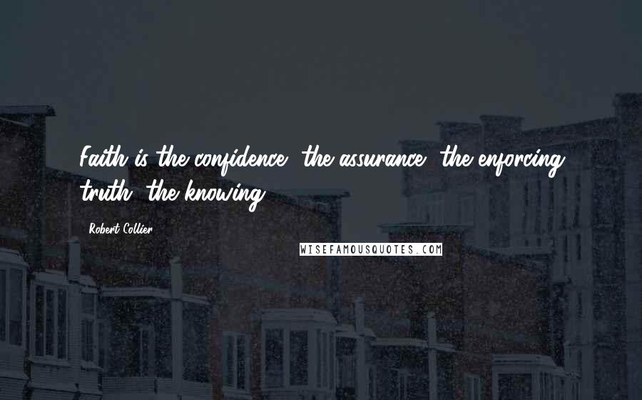 Robert Collier Quotes: Faith is the confidence, the assurance, the enforcing truth, the knowing.