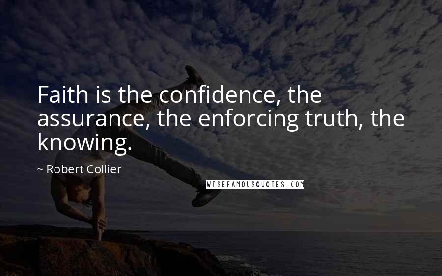 Robert Collier Quotes: Faith is the confidence, the assurance, the enforcing truth, the knowing.