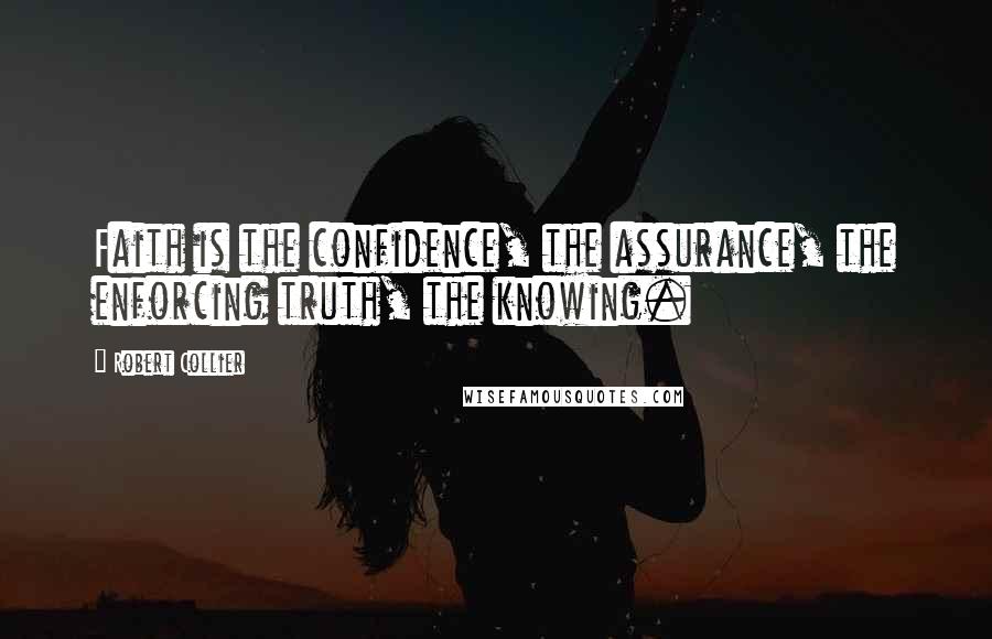 Robert Collier Quotes: Faith is the confidence, the assurance, the enforcing truth, the knowing.