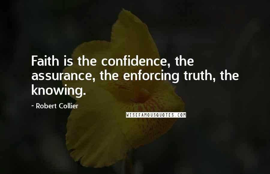 Robert Collier Quotes: Faith is the confidence, the assurance, the enforcing truth, the knowing.