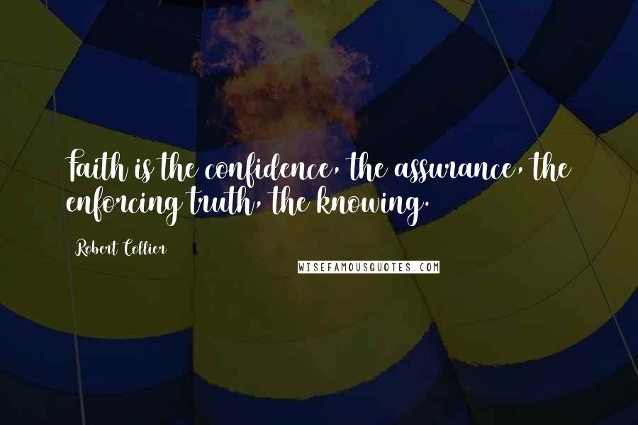 Robert Collier Quotes: Faith is the confidence, the assurance, the enforcing truth, the knowing.