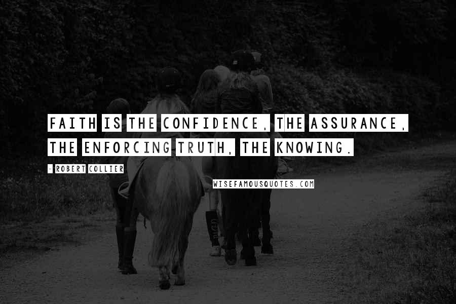 Robert Collier Quotes: Faith is the confidence, the assurance, the enforcing truth, the knowing.