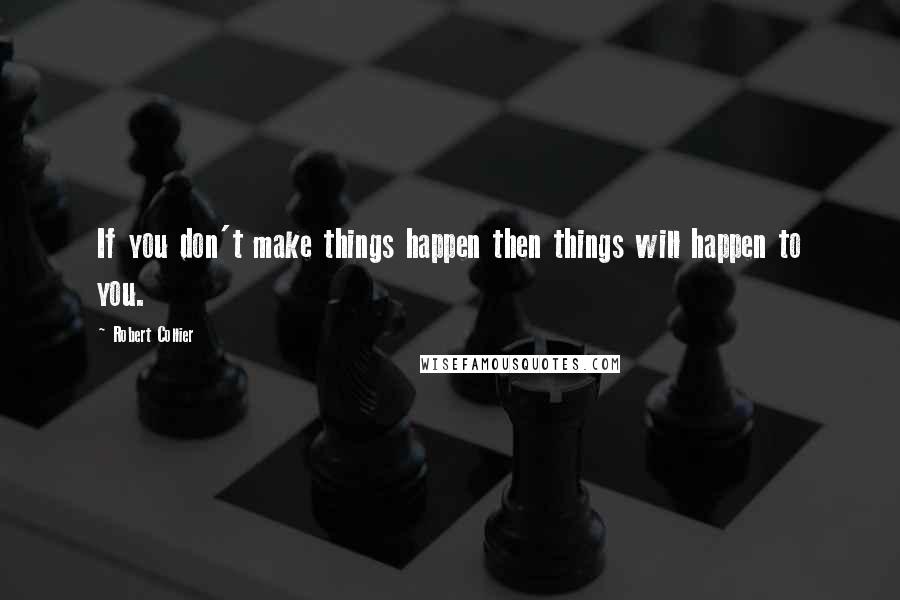 Robert Collier Quotes: If you don't make things happen then things will happen to you.