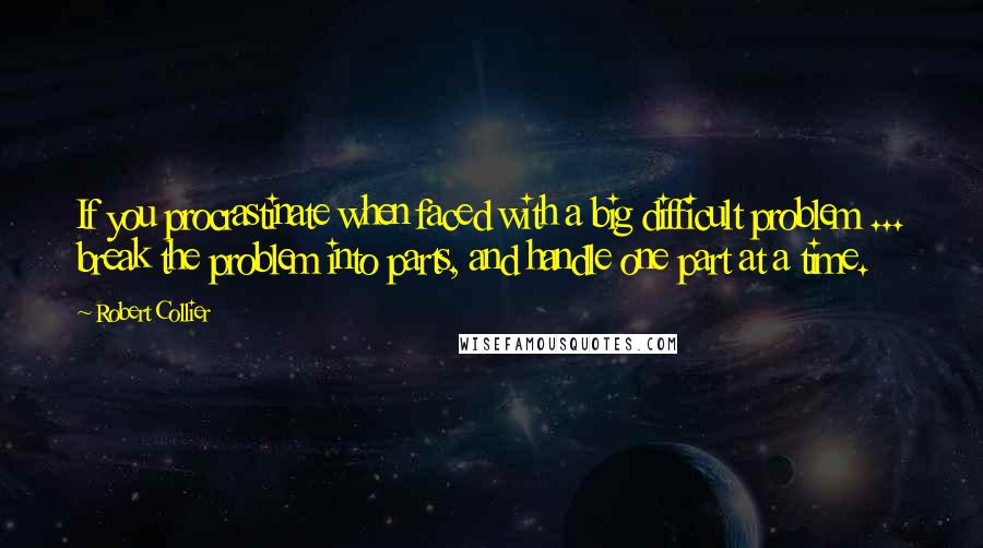 Robert Collier Quotes: If you procrastinate when faced with a big difficult problem ... break the problem into parts, and handle one part at a time.