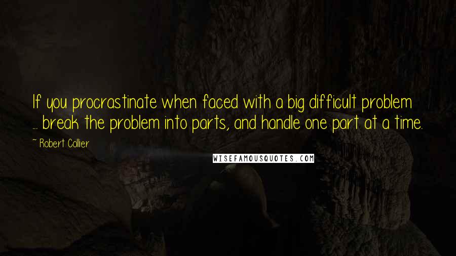 Robert Collier Quotes: If you procrastinate when faced with a big difficult problem ... break the problem into parts, and handle one part at a time.