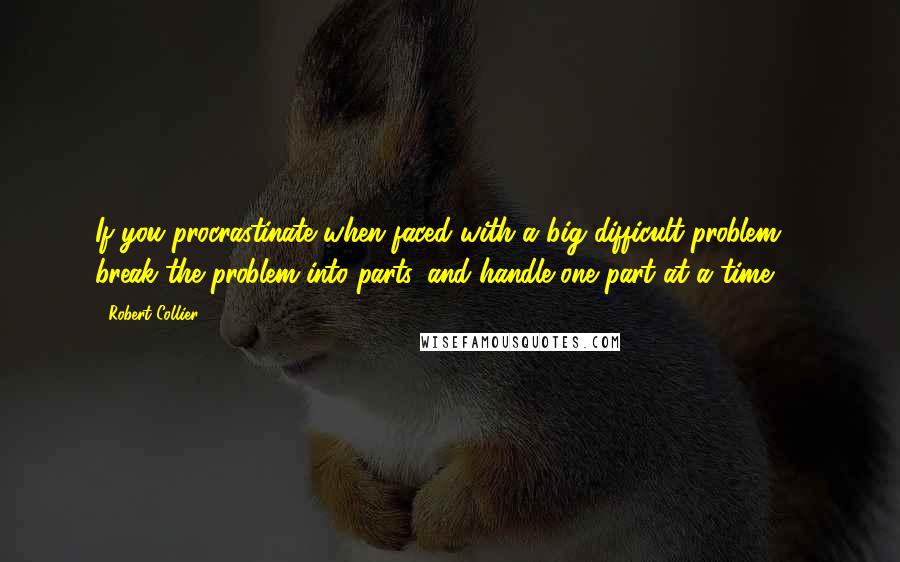 Robert Collier Quotes: If you procrastinate when faced with a big difficult problem ... break the problem into parts, and handle one part at a time.