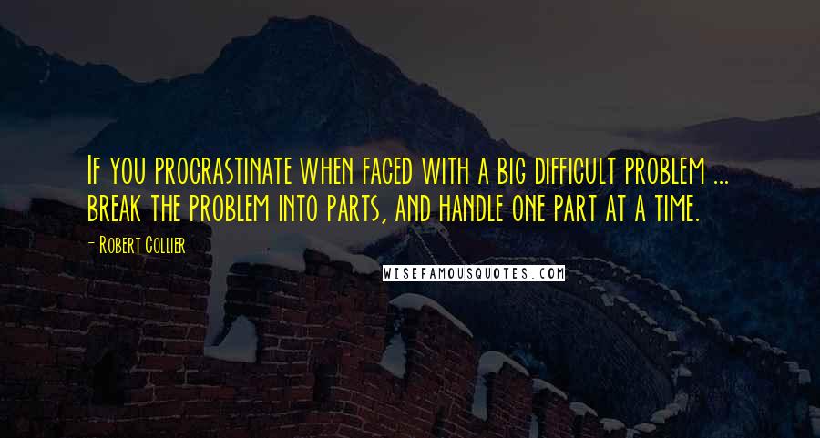 Robert Collier Quotes: If you procrastinate when faced with a big difficult problem ... break the problem into parts, and handle one part at a time.