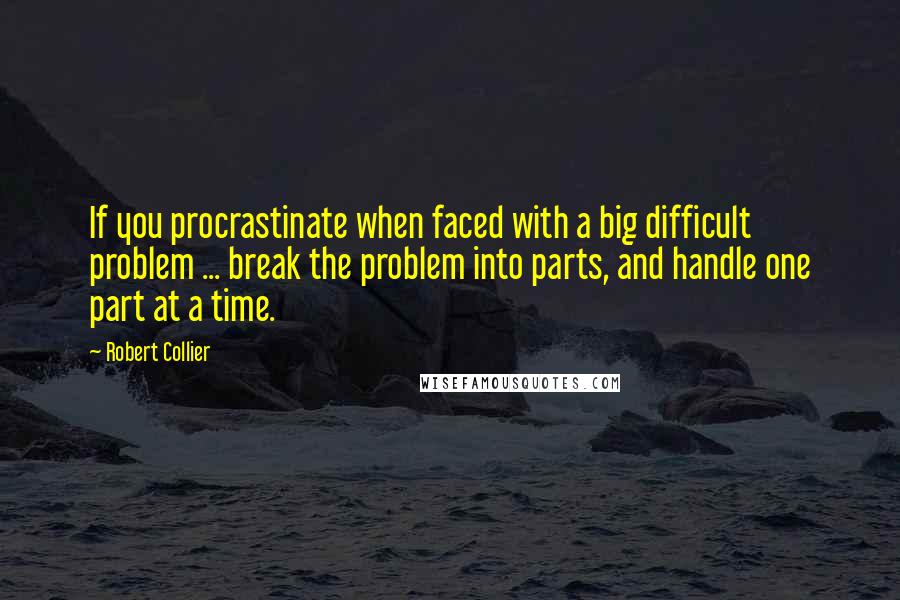 Robert Collier Quotes: If you procrastinate when faced with a big difficult problem ... break the problem into parts, and handle one part at a time.