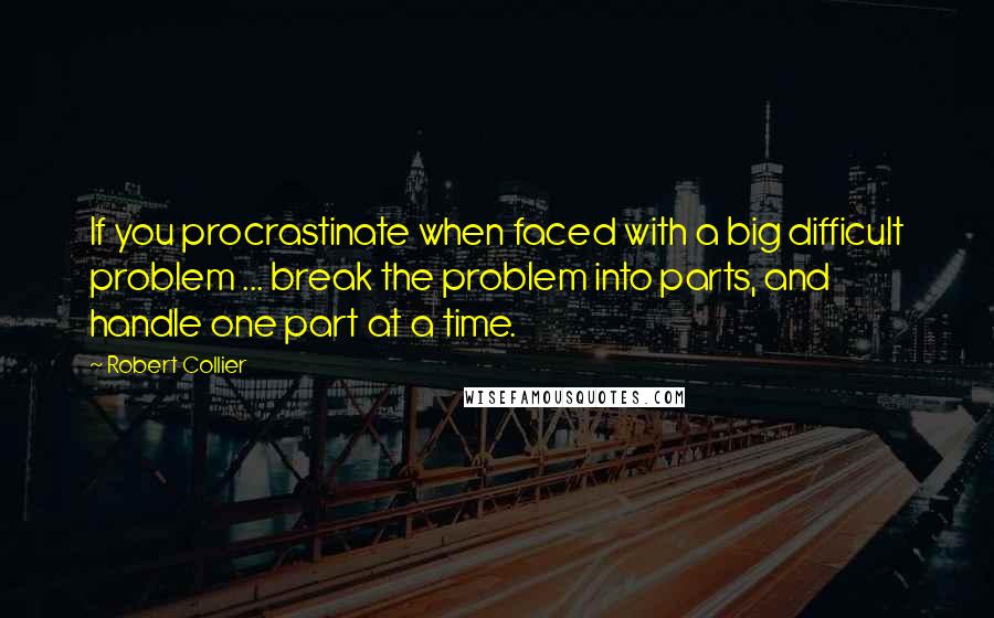 Robert Collier Quotes: If you procrastinate when faced with a big difficult problem ... break the problem into parts, and handle one part at a time.