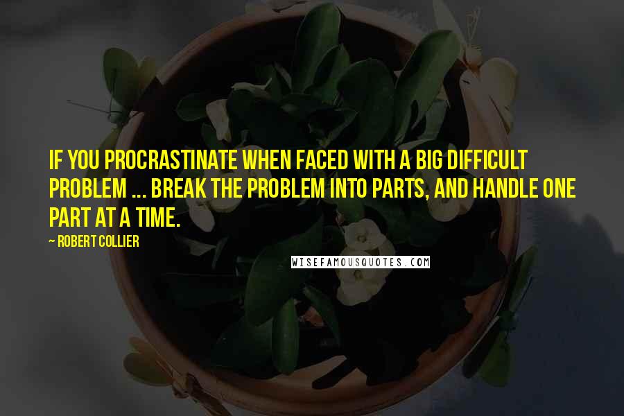 Robert Collier Quotes: If you procrastinate when faced with a big difficult problem ... break the problem into parts, and handle one part at a time.