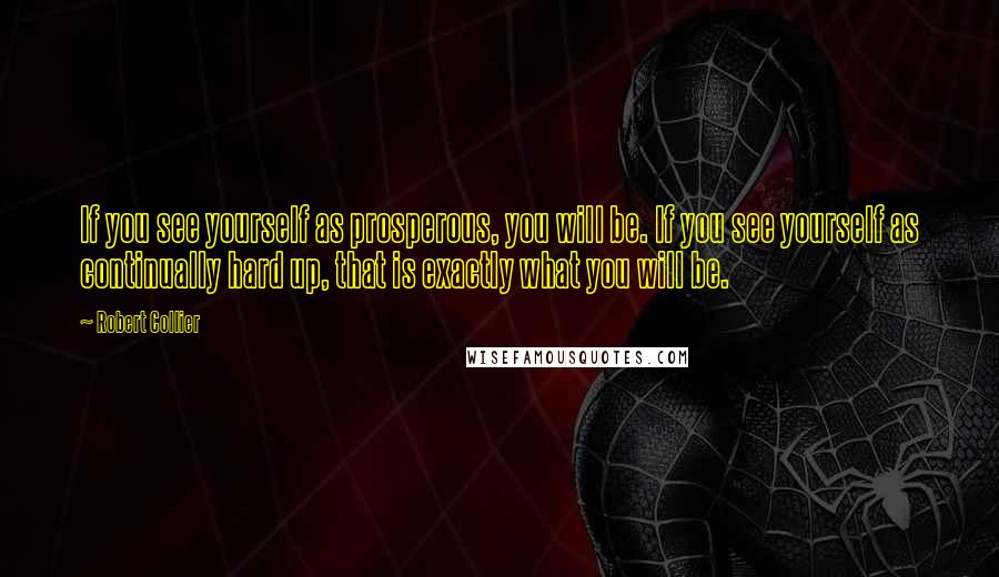 Robert Collier Quotes: If you see yourself as prosperous, you will be. If you see yourself as continually hard up, that is exactly what you will be.