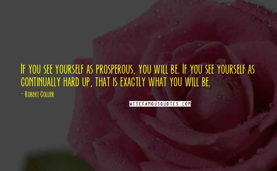 Robert Collier Quotes: If you see yourself as prosperous, you will be. If you see yourself as continually hard up, that is exactly what you will be.