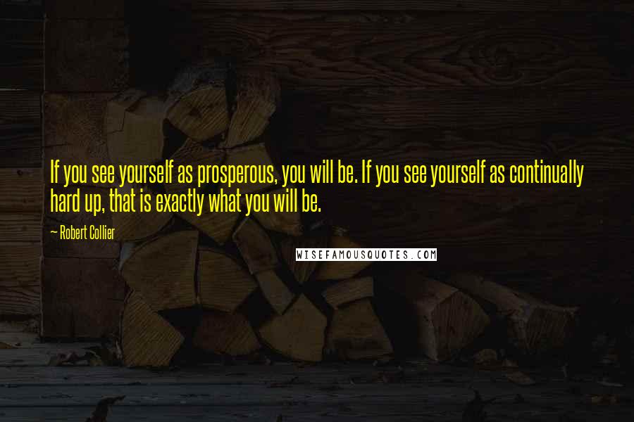 Robert Collier Quotes: If you see yourself as prosperous, you will be. If you see yourself as continually hard up, that is exactly what you will be.