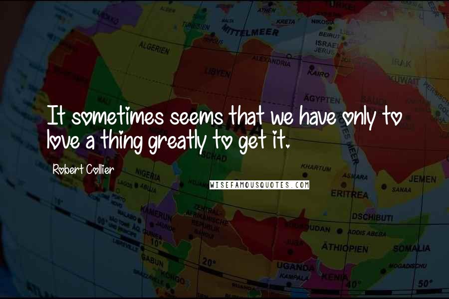 Robert Collier Quotes: It sometimes seems that we have only to love a thing greatly to get it.