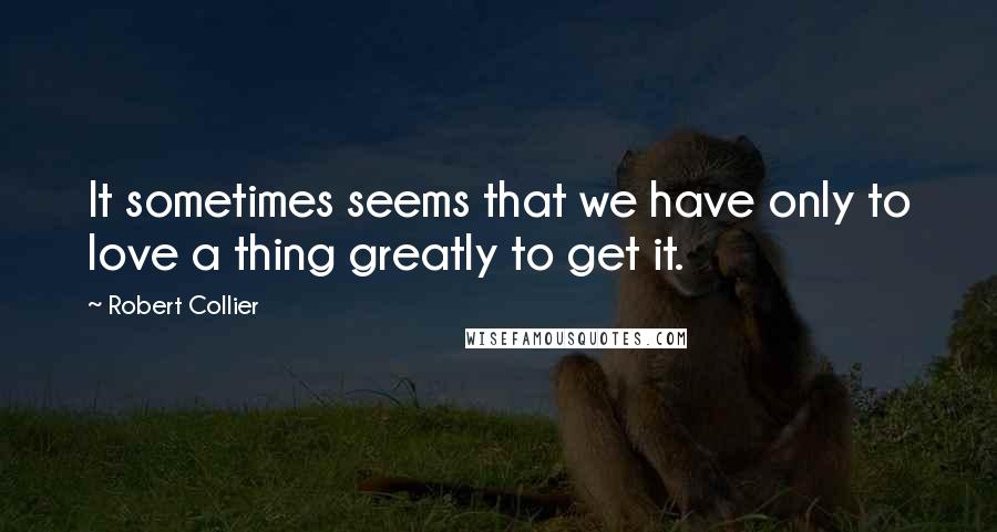 Robert Collier Quotes: It sometimes seems that we have only to love a thing greatly to get it.
