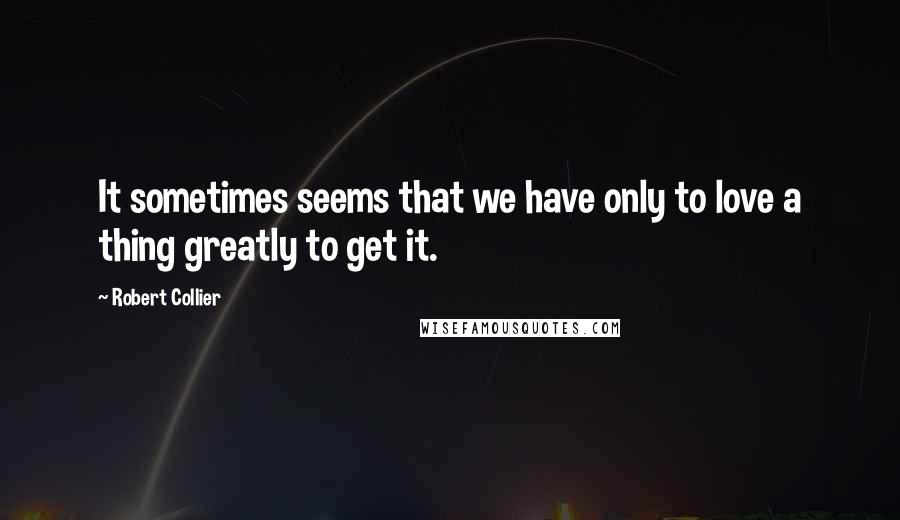 Robert Collier Quotes: It sometimes seems that we have only to love a thing greatly to get it.