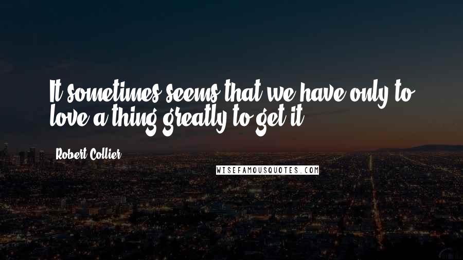 Robert Collier Quotes: It sometimes seems that we have only to love a thing greatly to get it.