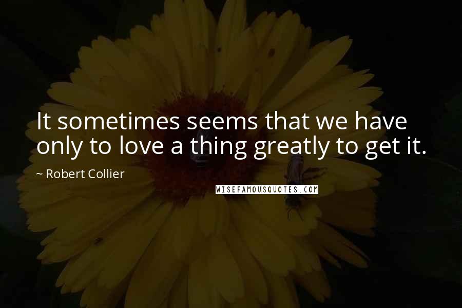 Robert Collier Quotes: It sometimes seems that we have only to love a thing greatly to get it.