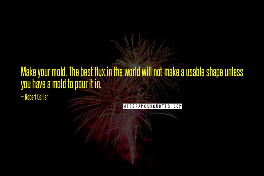 Robert Collier Quotes: Make your mold. The best flux in the world will not make a usable shape unless you have a mold to pour it in.