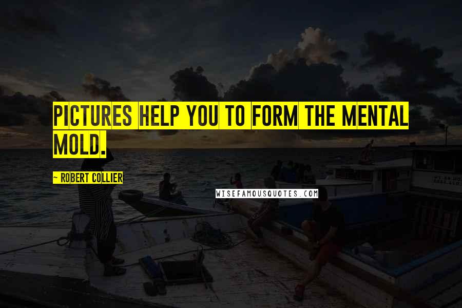 Robert Collier Quotes: Pictures help you to form the mental mold.