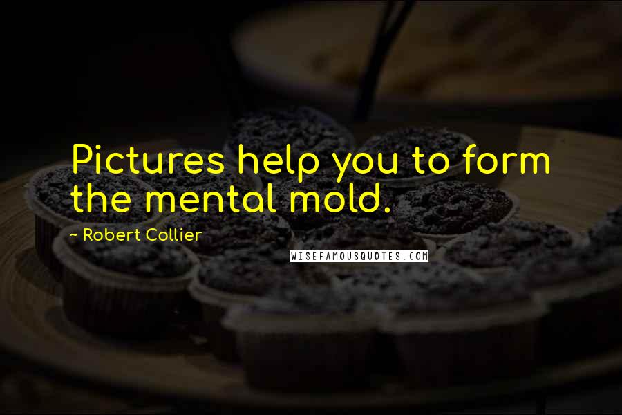 Robert Collier Quotes: Pictures help you to form the mental mold.