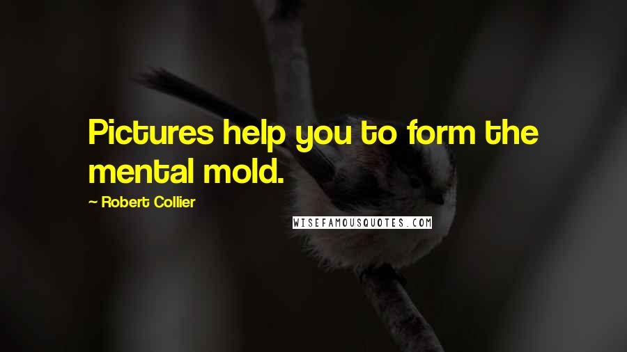 Robert Collier Quotes: Pictures help you to form the mental mold.