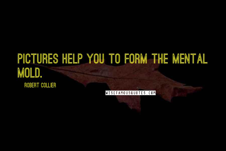 Robert Collier Quotes: Pictures help you to form the mental mold.