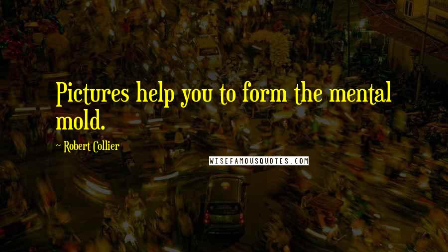 Robert Collier Quotes: Pictures help you to form the mental mold.