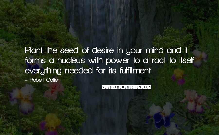 Robert Collier Quotes: Plant the seed of desire in your mind and it forms a nucleus with power to attract to itself everything needed for its fulfillment.