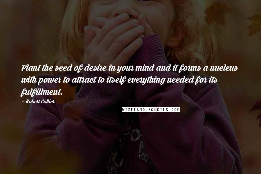 Robert Collier Quotes: Plant the seed of desire in your mind and it forms a nucleus with power to attract to itself everything needed for its fulfillment.