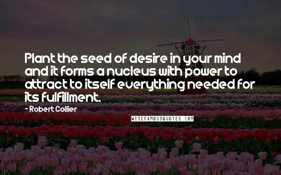Robert Collier Quotes: Plant the seed of desire in your mind and it forms a nucleus with power to attract to itself everything needed for its fulfillment.