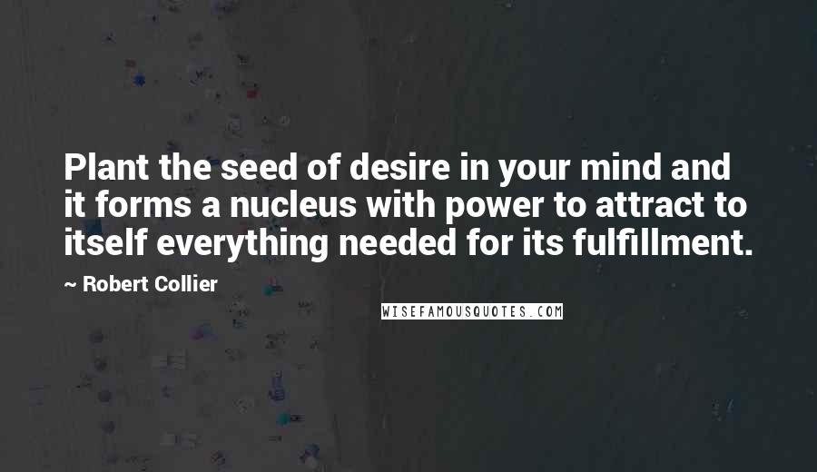 Robert Collier Quotes: Plant the seed of desire in your mind and it forms a nucleus with power to attract to itself everything needed for its fulfillment.