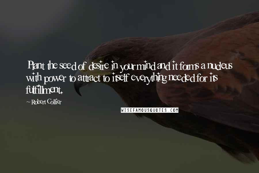 Robert Collier Quotes: Plant the seed of desire in your mind and it forms a nucleus with power to attract to itself everything needed for its fulfillment.