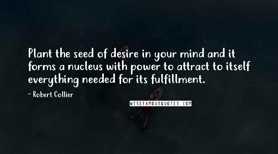 Robert Collier Quotes: Plant the seed of desire in your mind and it forms a nucleus with power to attract to itself everything needed for its fulfillment.