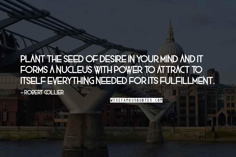 Robert Collier Quotes: Plant the seed of desire in your mind and it forms a nucleus with power to attract to itself everything needed for its fulfillment.