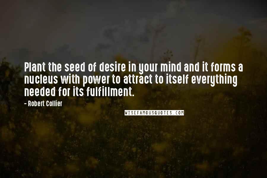 Robert Collier Quotes: Plant the seed of desire in your mind and it forms a nucleus with power to attract to itself everything needed for its fulfillment.