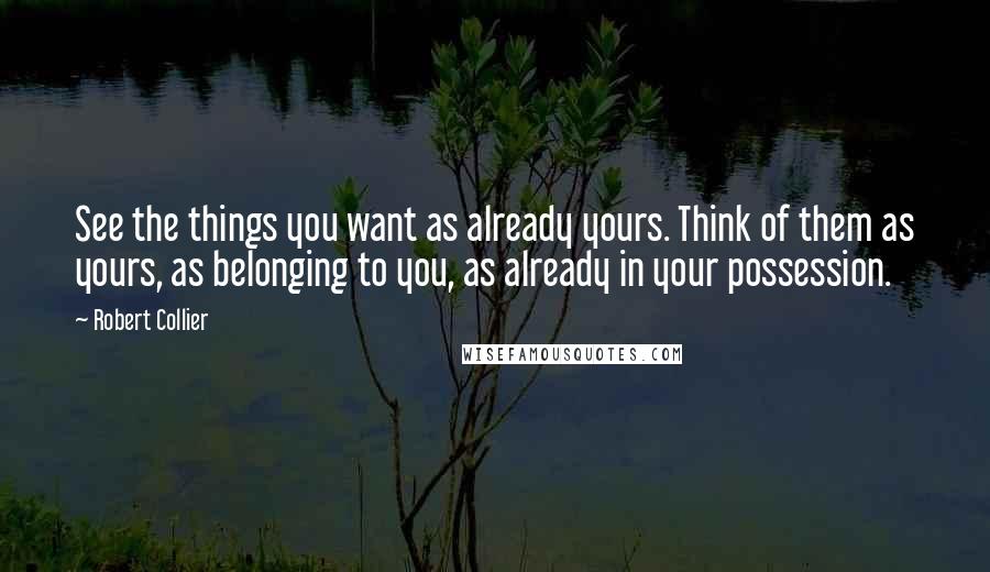 Robert Collier Quotes: See the things you want as already yours. Think of them as yours, as belonging to you, as already in your possession.