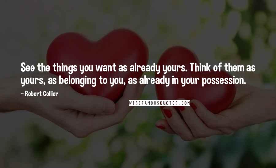 Robert Collier Quotes: See the things you want as already yours. Think of them as yours, as belonging to you, as already in your possession.
