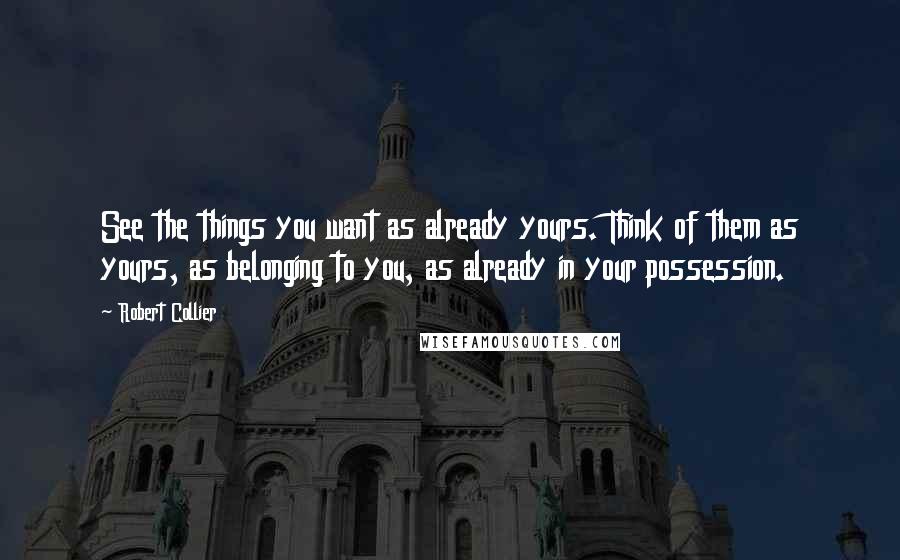 Robert Collier Quotes: See the things you want as already yours. Think of them as yours, as belonging to you, as already in your possession.