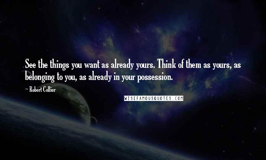 Robert Collier Quotes: See the things you want as already yours. Think of them as yours, as belonging to you, as already in your possession.
