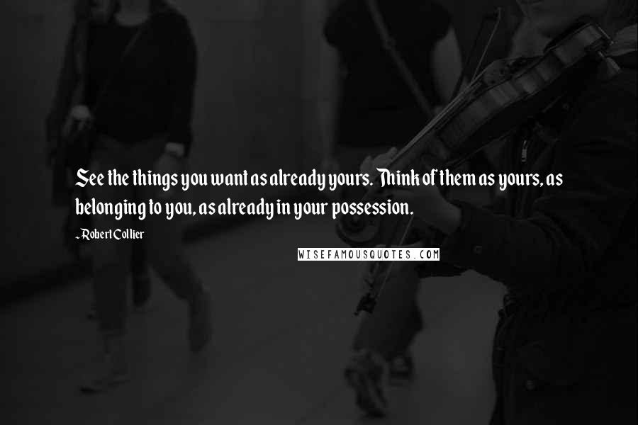 Robert Collier Quotes: See the things you want as already yours. Think of them as yours, as belonging to you, as already in your possession.