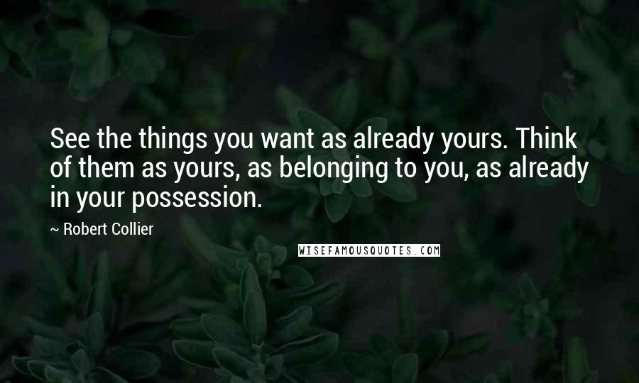 Robert Collier Quotes: See the things you want as already yours. Think of them as yours, as belonging to you, as already in your possession.