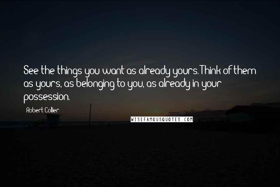 Robert Collier Quotes: See the things you want as already yours. Think of them as yours, as belonging to you, as already in your possession.