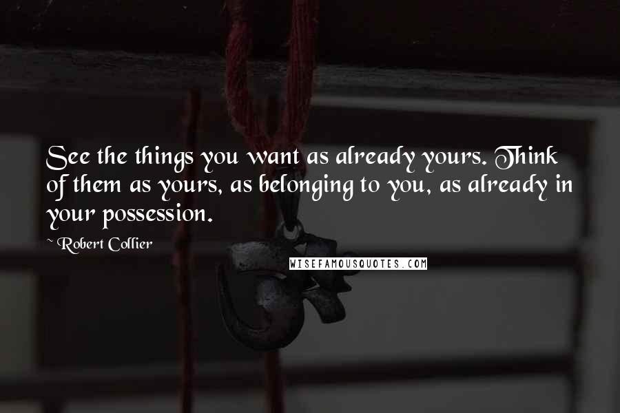 Robert Collier Quotes: See the things you want as already yours. Think of them as yours, as belonging to you, as already in your possession.