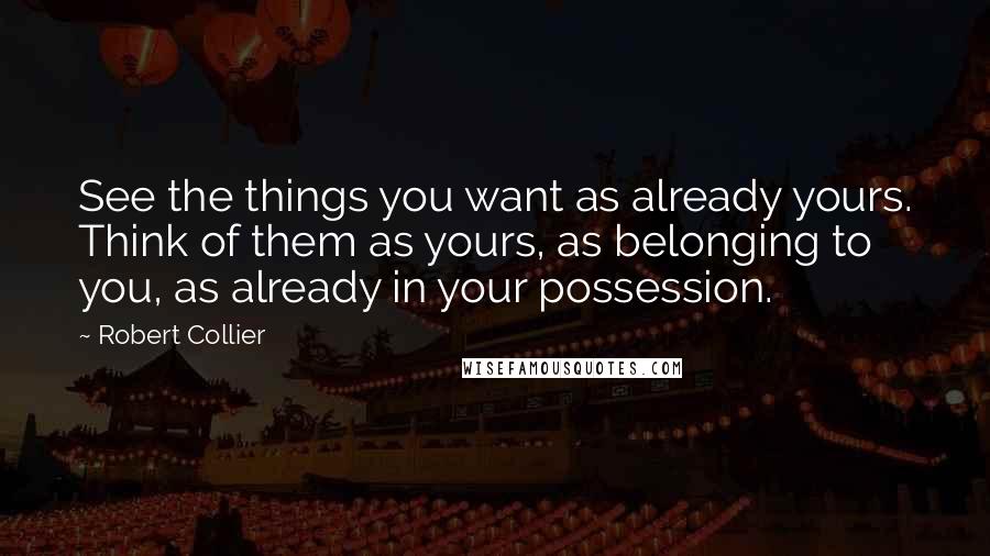 Robert Collier Quotes: See the things you want as already yours. Think of them as yours, as belonging to you, as already in your possession.
