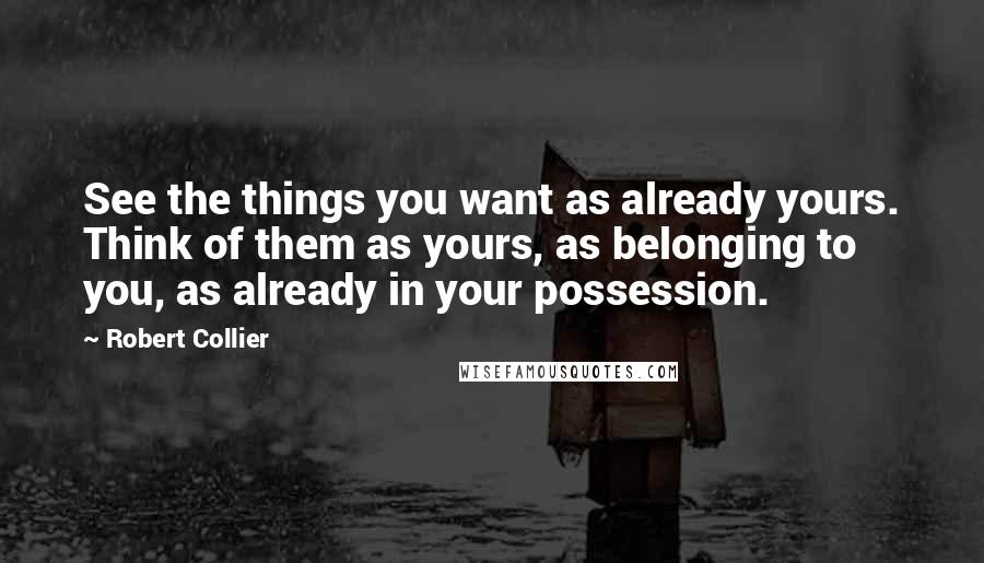 Robert Collier Quotes: See the things you want as already yours. Think of them as yours, as belonging to you, as already in your possession.
