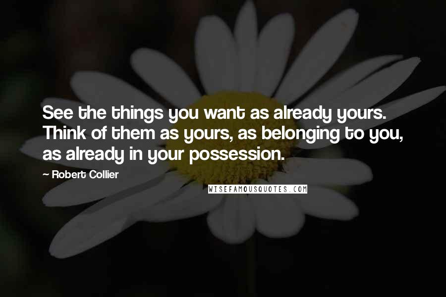 Robert Collier Quotes: See the things you want as already yours. Think of them as yours, as belonging to you, as already in your possession.