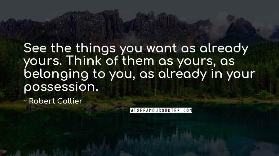 Robert Collier Quotes: See the things you want as already yours. Think of them as yours, as belonging to you, as already in your possession.